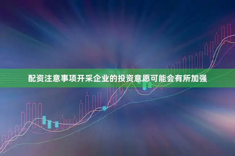 配资注意事项开采企业的投资意愿可能会有所加强