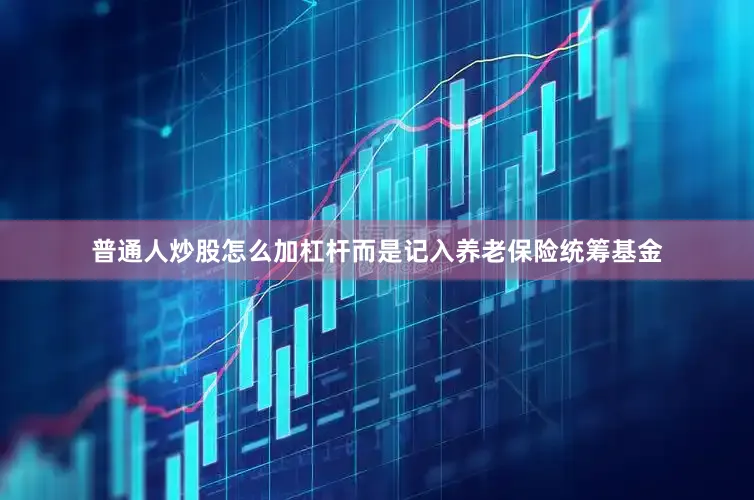 普通人炒股怎么加杠杆而是记入养老保险统筹基金