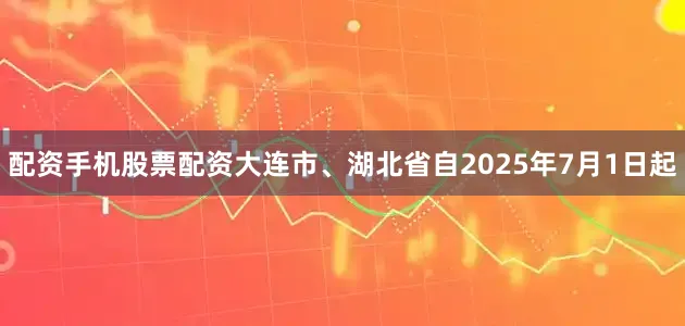 配资手机股票配资大连市、湖北省自2025年7月1日起