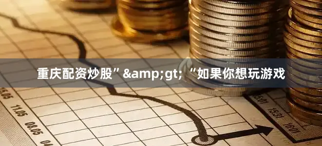 重庆配资炒股”&gt; “如果你想玩游戏