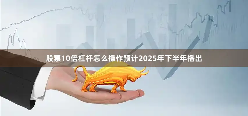 股票10倍杠杆怎么操作预计2025年下半年播出