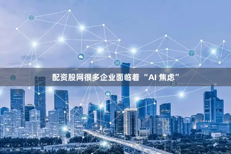 配资股网很多企业面临着 “AI 焦虑”