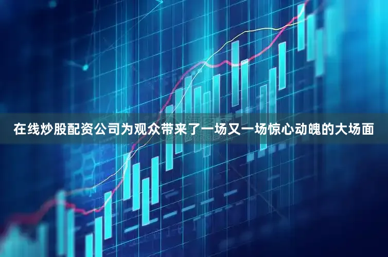在线炒股配资公司为观众带来了一场又一场惊心动魄的大场面