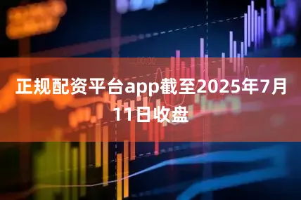 正规配资平台app截至2025年7月11日收盘