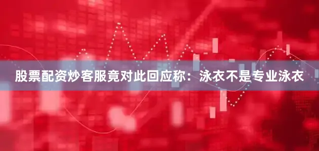 股票配资炒客服竟对此回应称：泳衣不是专业泳衣