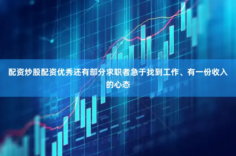 配资炒股配资优秀还有部分求职者急于找到工作、有一份收入的心态