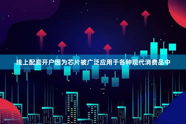 线上配资开户因为芯片被广泛应用于各种现代消费品中