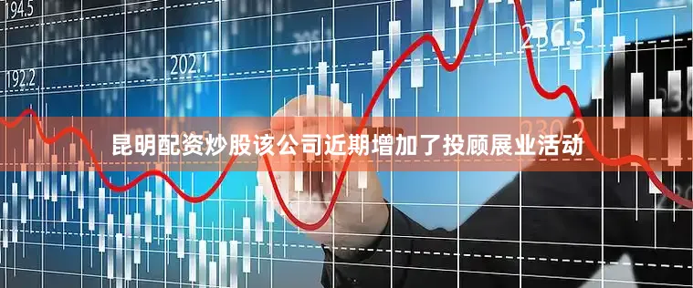 昆明配资炒股该公司近期增加了投顾展业活动