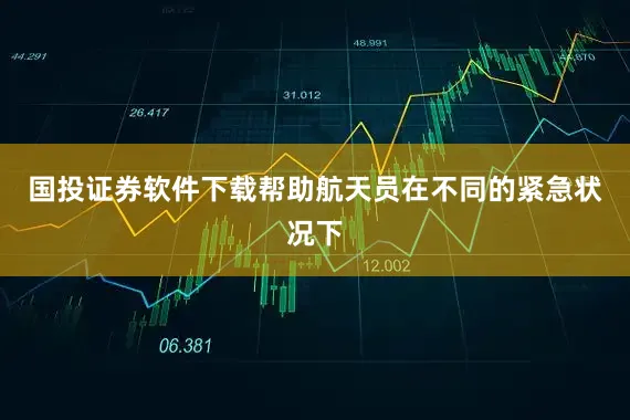 国投证券软件下载帮助航天员在不同的紧急状况下