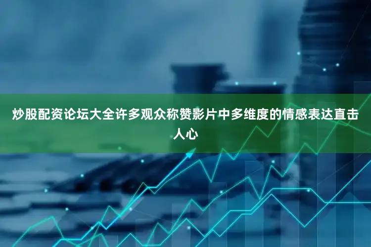 炒股配资论坛大全许多观众称赞影片中多维度的情感表达直击人心