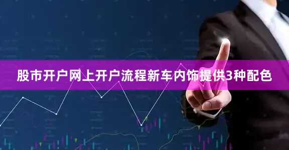 股市开户网上开户流程新车内饰提供3种配色