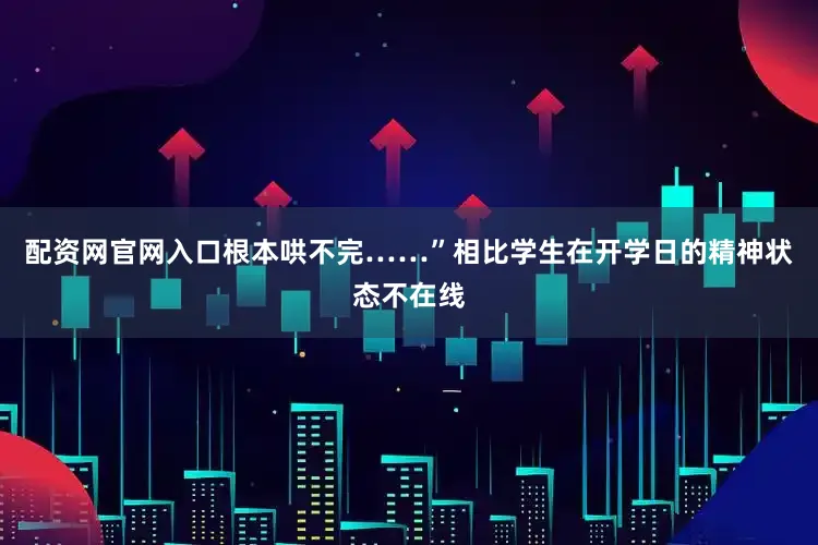 配资网官网入口根本哄不完……”相比学生在开学日的精神状态不在线