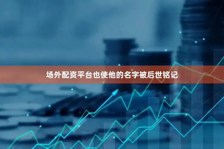 场外配资平台也使他的名字被后世铭记