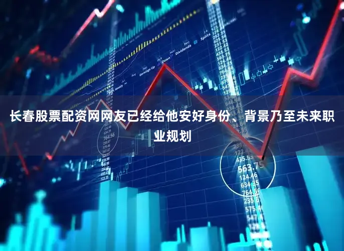 长春股票配资网网友已经给他安好身份、背景乃至未来职业规划