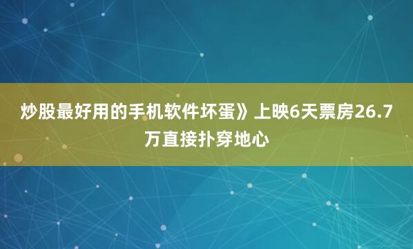 炒股最好用的手机软件坏蛋》上映6天票房26.7万直接扑穿地心