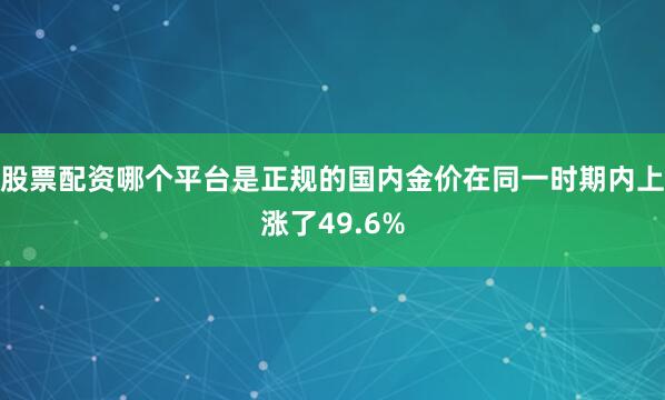 股票配资哪个平台是正规的国内金价在同一时期内上涨了49.6%