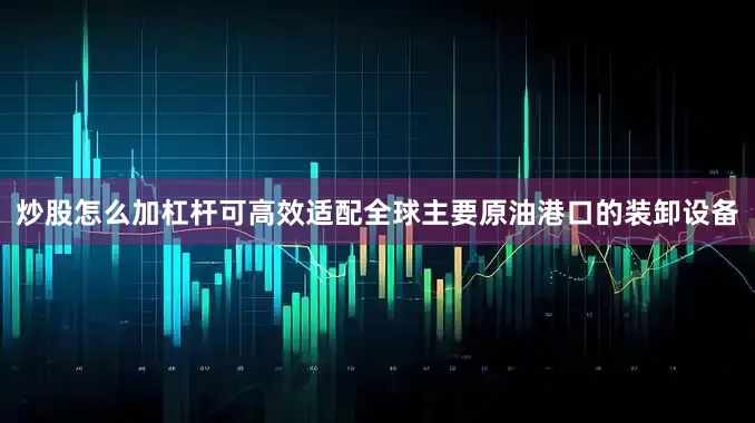 炒股怎么加杠杆可高效适配全球主要原油港口的装卸设备