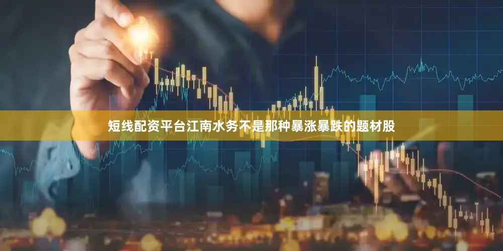 短线配资平台江南水务不是那种暴涨暴跌的题材股