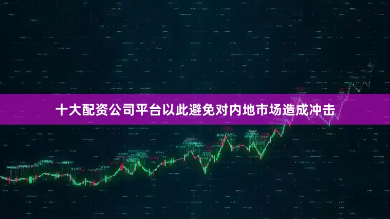 十大配资公司平台以此避免对内地市场造成冲击