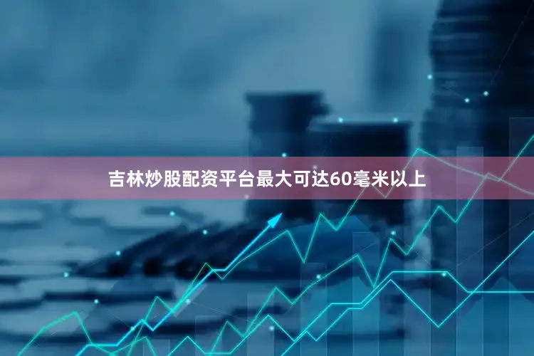 吉林炒股配资平台最大可达60毫米以上