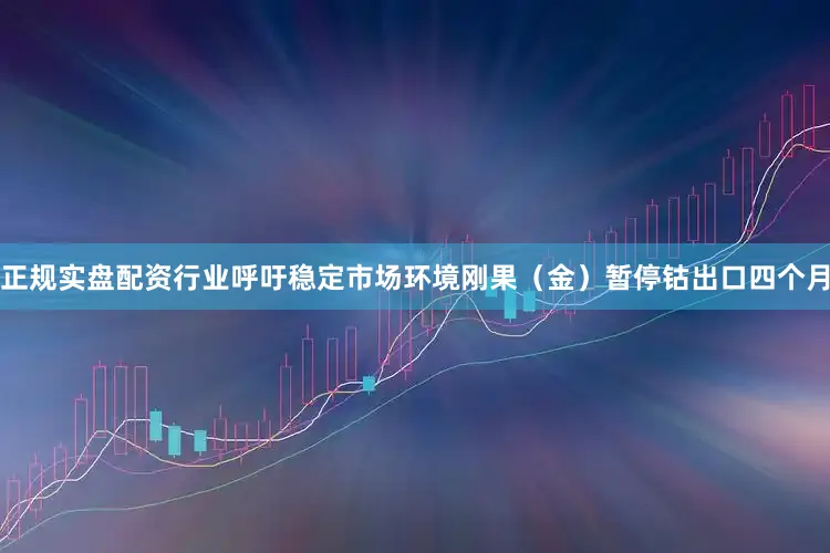 正规实盘配资行业呼吁稳定市场环境刚果（金）暂停钴出口四个月